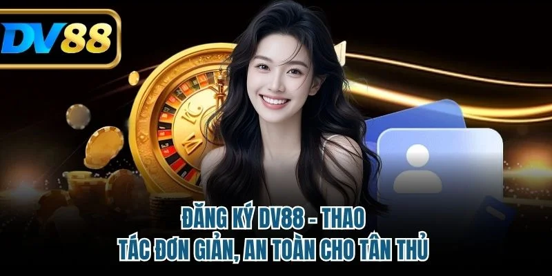Đăng Ký DV88 - Thao Tác Đơn Giản, An Toàn Cho Tân Thủ 1 đăng ký DV88
