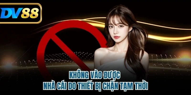 DV88 Bị Chặn - Chia Sẻ Cách Xử Lý Và Lưu Ý Cho Người Mới 3 Không vào được nhà cái do thiết bị chặn tạm thời