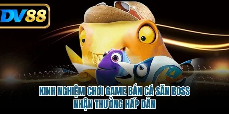 Kinh Nghiệm Chơi Game Bắn Cá Săn Boss, Nhận Thưởng Hấp Dẫn 3 Kinh nghiệm chơi game bắn cá