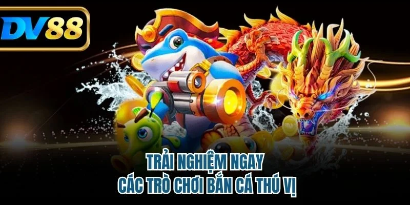 Trải nghiệm ngay các trò chơi bắn cá thú vị